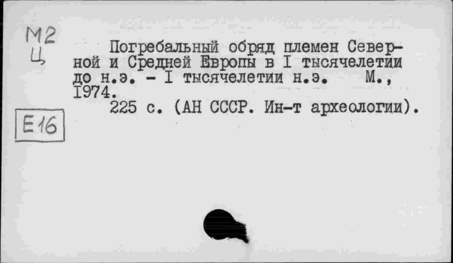 ﻿М2
EJ 6
Погребальный обряд племен Северной и Средней Европы в I тысячелетии до н.э. - I тысячелетии н.э. М., 1974.
225 с. (АН СССР. Ин-т археологии).